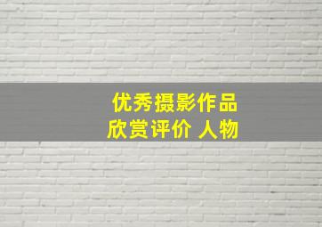 优秀摄影作品欣赏评价 人物